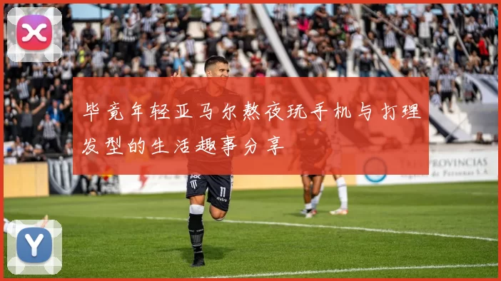 毕竟年轻亚马尔熬夜玩手机与打理发型的生活趣事分享
