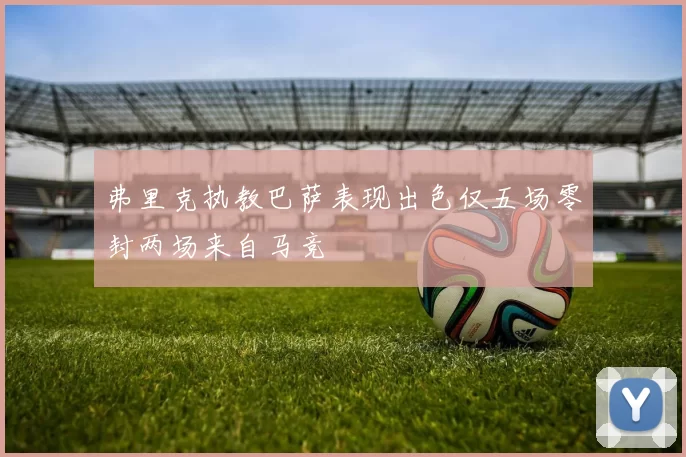 弗里克执教巴萨表现出色仅五场零封两场来自马竞