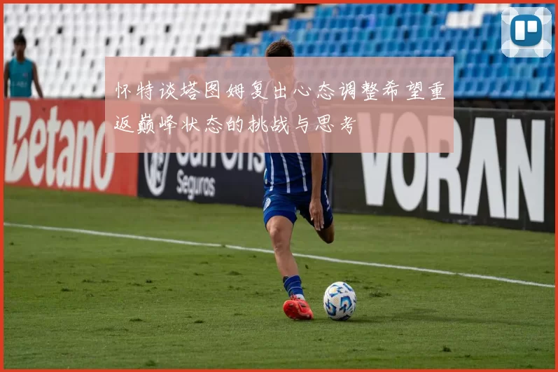 怀特谈塔图姆复出心态调整希望重返巅峰状态的挑战与思考