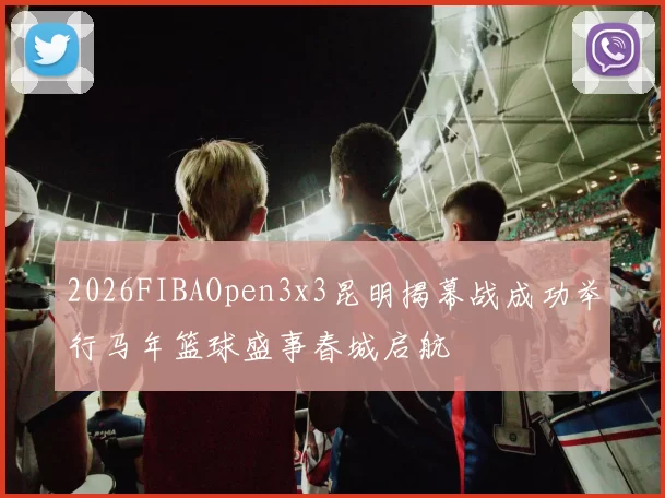 2026FIBAOpen3x3昆明揭幕战成功举行马年篮球盛事春城启航