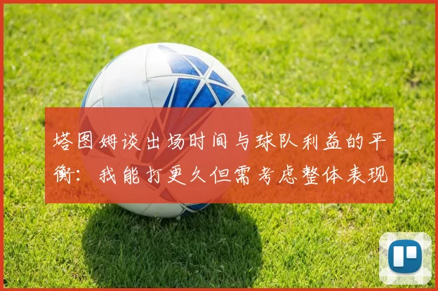 塔图姆谈出场时间与球队利益的平衡：我能打更久但需考虑整体表现