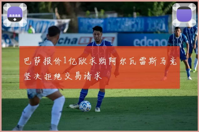 巴萨报价1亿欧求购阿尔瓦雷斯马竞坚决拒绝交易请求