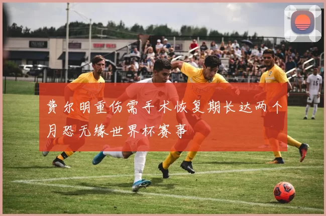费尔明重伤需手术恢复期长达两个月恐无缘世界杯赛事
