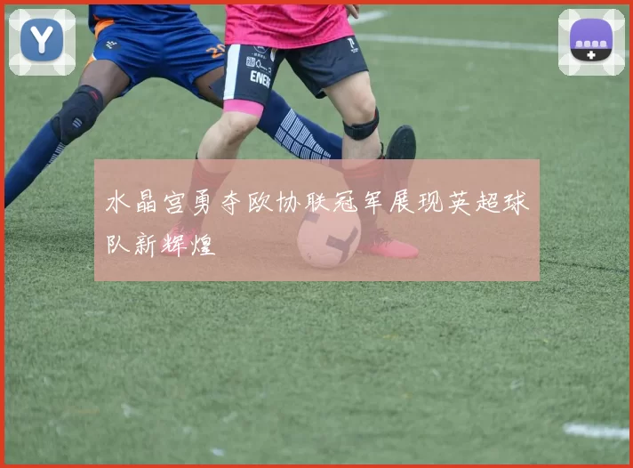 水晶宫勇夺欧协联冠军展现英超球队新辉煌