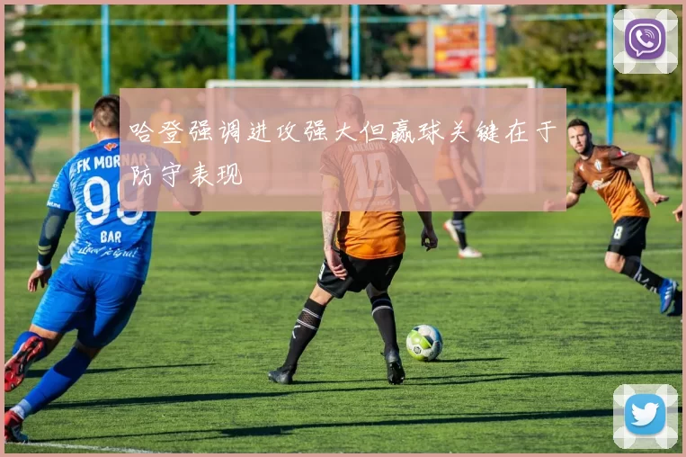 哈登强调进攻强大但赢球关键在于防守表现