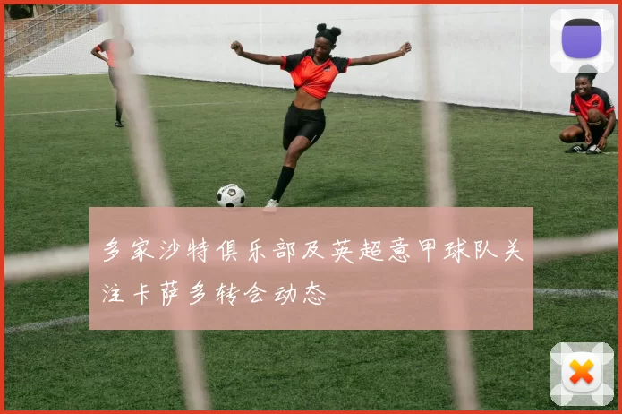 多家沙特俱乐部及英超意甲球队关注卡萨多转会动态