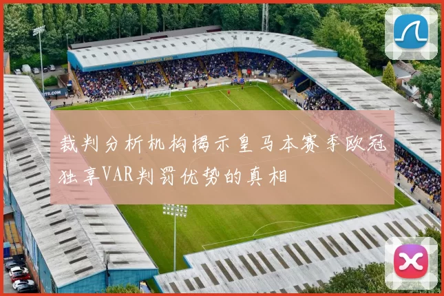 裁判分析机构揭示皇马本赛季欧冠独享VAR判罚优势的真相