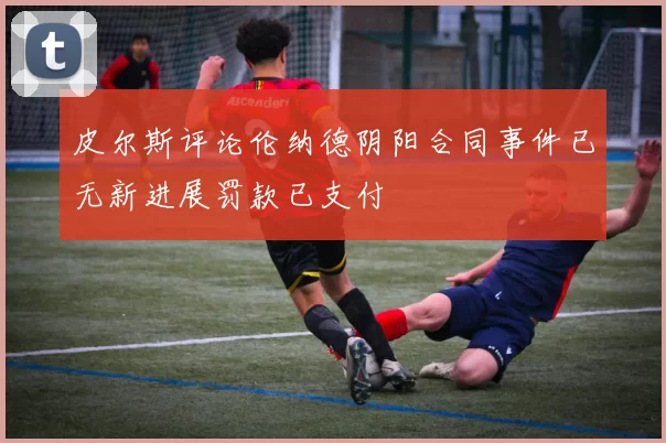 皮尔斯评论伦纳德阴阳合同事件已无新进展罚款已支付