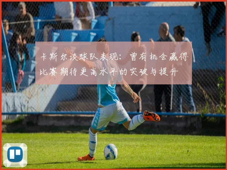 卡斯尔谈球队表现：曾有机会赢得比赛期待更高水平的突破与提升
