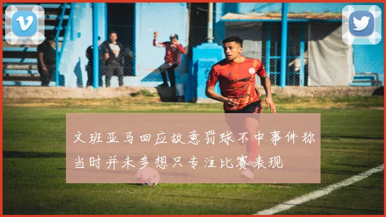 文班亚马回应故意罚球不中事件称当时并未多想只专注比赛表现