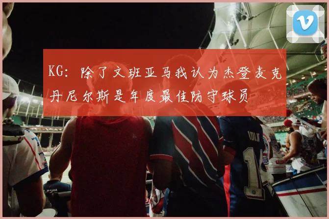 KG：除了文班亚马我认为杰登麦克丹尼尔斯是年度最佳防守球员