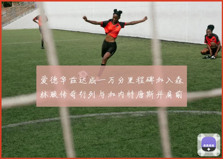 爱德华兹达成一万分里程碑加入森林狼传奇行列与加内特唐斯并肩前行