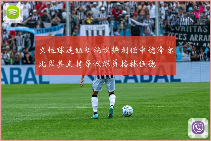 女性球迷组织抗议热刺任命德泽尔比因其支持争议球员格林伍德