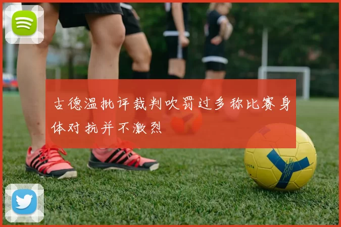 古德温批评裁判吹罚过多称比赛身体对抗并不激烈