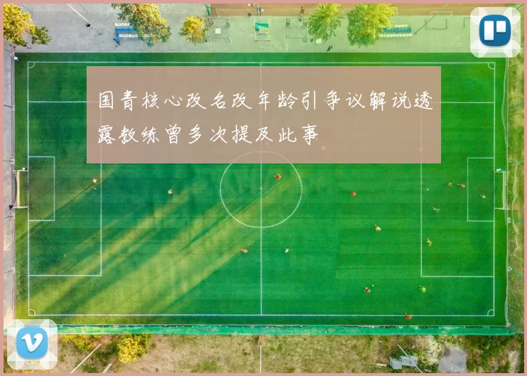 国青核心改名改年龄引争议解说透露教练曾多次提及此事
