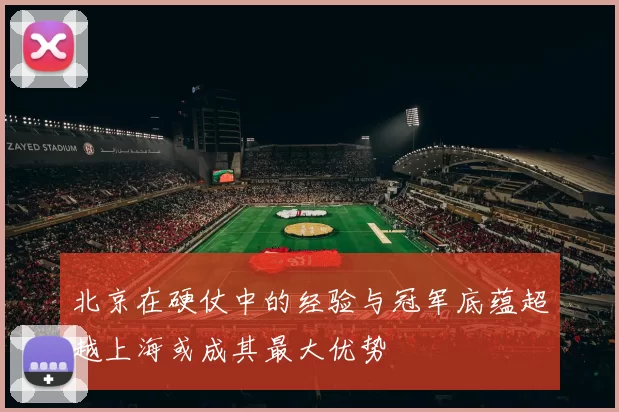北京在硬仗中的经验与冠军底蕴超越上海或成其最大优势