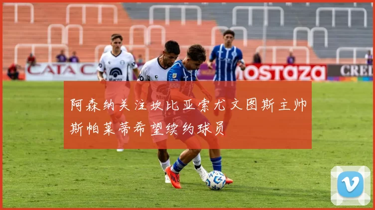 阿森纳关注坎比亚索尤文图斯主帅斯帕莱蒂希望续约球员