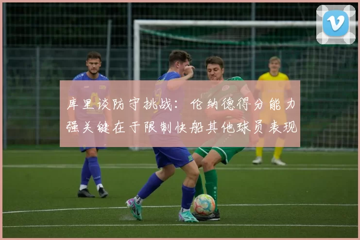 库里谈防守挑战：伦纳德得分能力强关键在于限制快船其他球员表现