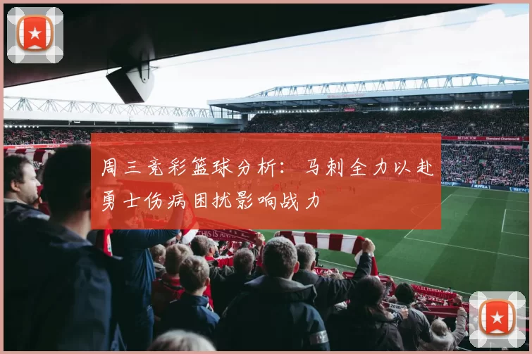 周三竞彩篮球分析：马刺全力以赴勇士伤病困扰影响战力