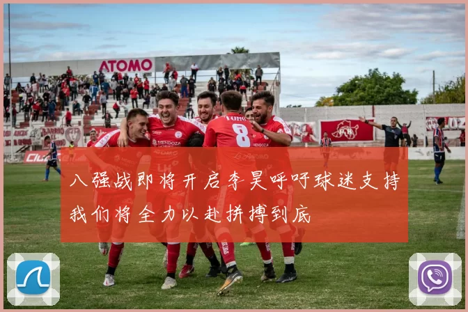 八强战即将开启李昊呼吁球迷支持我们将全力以赴拼搏到底