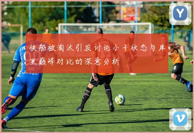 快船被淘汰引发讨论小卡状态与库里巅峰对比的深意分析