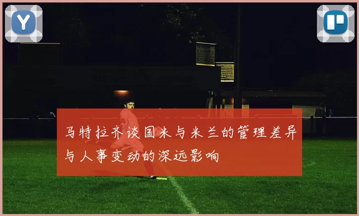 马特拉齐谈国米与米兰的管理差异与人事变动的深远影响