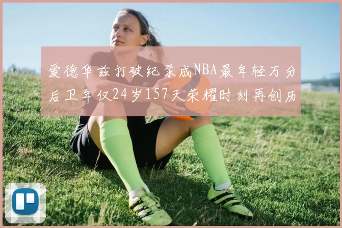 爱德华兹打破纪录成NBA最年轻万分后卫年仅24岁157天荣耀时刻再创历史
