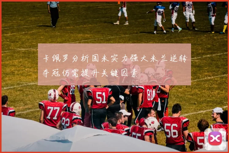 卡佩罗分析国米实力强大米兰逆转夺冠仍需提升关键因素