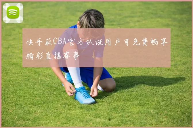 快手获CBA官方认证用户可免费畅享精彩直播赛事