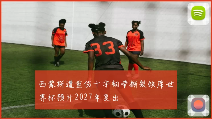西蒙斯遭重伤十字韧带撕裂缺席世界杯预计2027年复出
