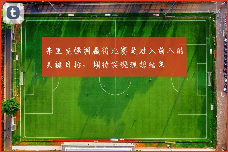 弗里克强调赢得比赛是进入前八的关键目标，期待实现理想结果