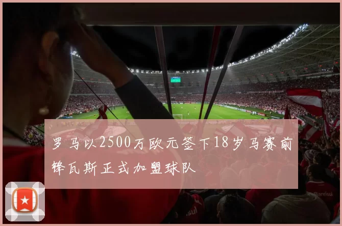 罗马以2500万欧元签下18岁马赛前锋瓦斯正式加盟球队