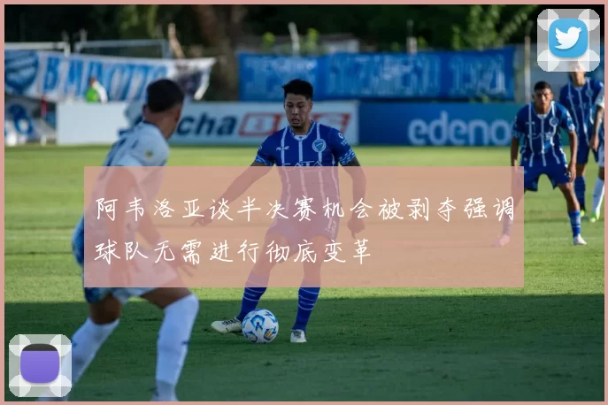 阿韦洛亚谈半决赛机会被剥夺强调球队无需进行彻底变革
