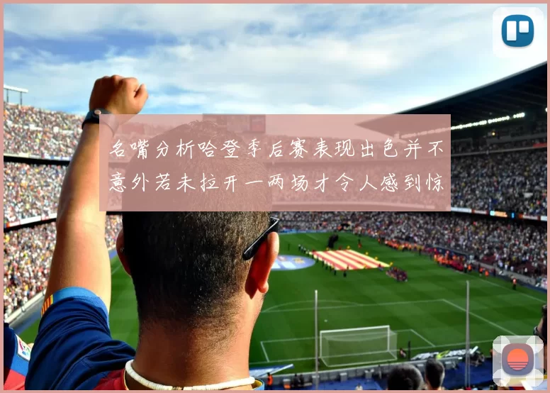 名嘴分析哈登季后赛表现出色并不意外若未拉开一两场才令人感到惊讶
