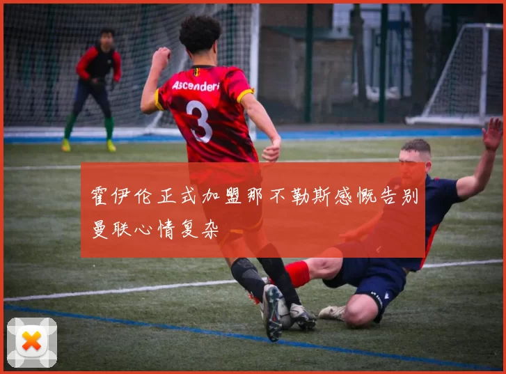 霍伊伦正式加盟那不勒斯感慨告别曼联心情复杂