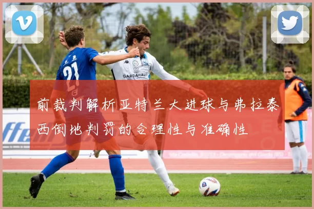 前裁判解析亚特兰大进球与弗拉泰西倒地判罚的合理性与准确性