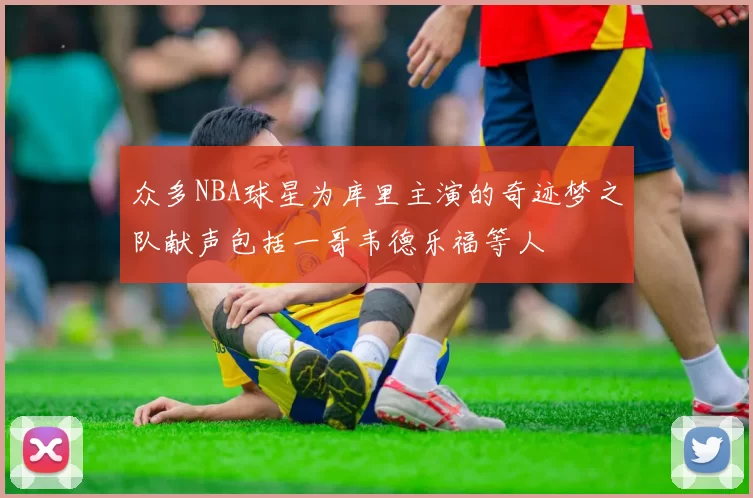 众多NBA球星为库里主演的奇迹梦之队献声包括一哥韦德乐福等人