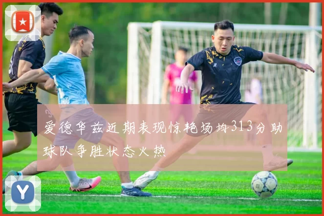 爱德华兹近期表现惊艳场均313分助球队争胜状态火热