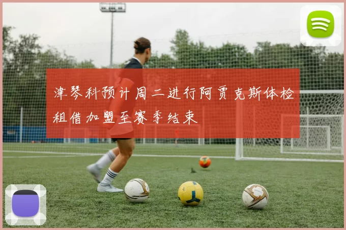 津琴科预计周二进行阿贾克斯体检租借加盟至赛季结束