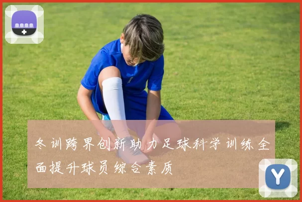 冬训跨界创新助力足球科学训练全面提升球员综合素质
