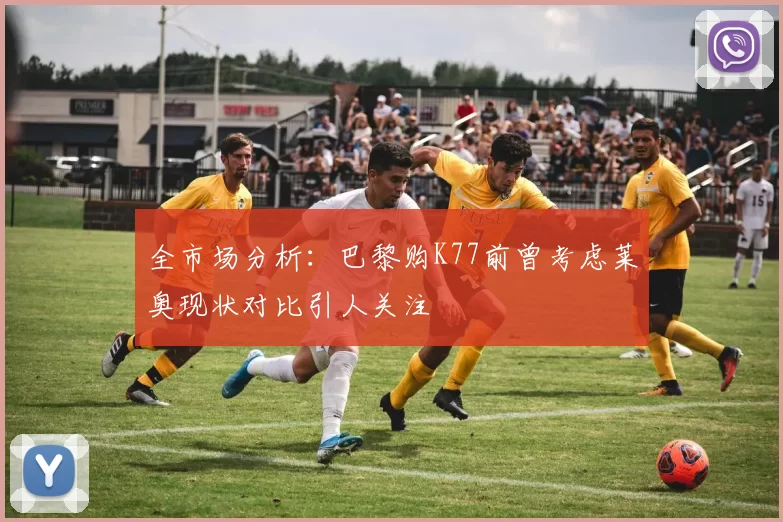 全市场分析：巴黎购K77前曾考虑莱奥现状对比引人关注