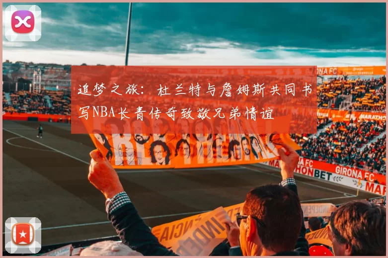 追梦之旅：杜兰特与詹姆斯共同书写NBA长青传奇致敬兄弟情谊