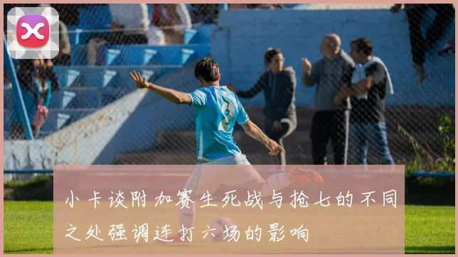 小卡谈附加赛生死战与抢七的不同之处强调连打六场的影响